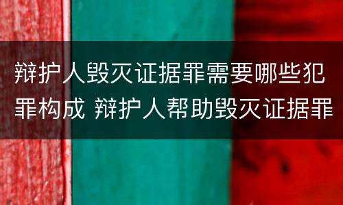 辩护人毁灭证据罪需要哪些犯罪构成 辩护人帮助毁灭证据罪