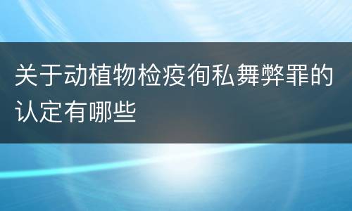 关于动植物检疫徇私舞弊罪的认定有哪些