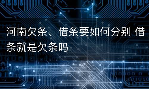 河南欠条、借条要如何分别 借条就是欠条吗