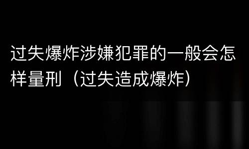 过失爆炸涉嫌犯罪的一般会怎样量刑（过失造成爆炸）