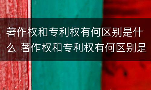 著作权和专利权有何区别是什么 著作权和专利权有何区别是什么意思