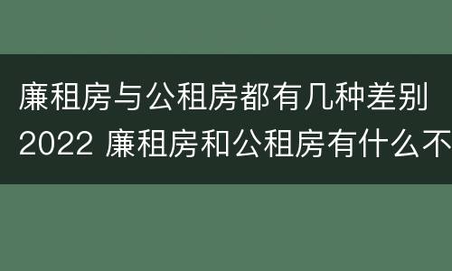 廉租房与公租房都有几种差别2022 廉租房和公租房有什么不同