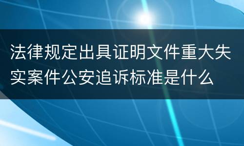 法律规定出具证明文件重大失实案件公安追诉标准是什么