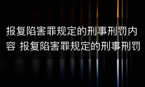 报复陷害罪规定的刑事刑罚内容 报复陷害罪规定的刑事刑罚内容是什么