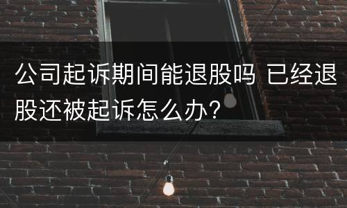 公司起诉期间能退股吗 已经退股还被起诉怎么办?