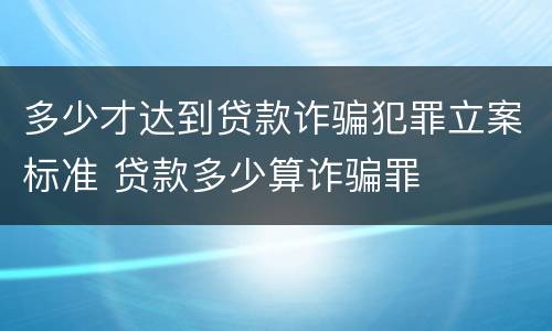 多少才达到贷款诈骗犯罪立案标准 贷款多少算诈骗罪