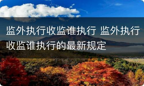 监外执行收监谁执行 监外执行收监谁执行的最新规定