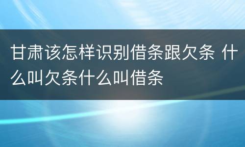 甘肃该怎样识别借条跟欠条 什么叫欠条什么叫借条
