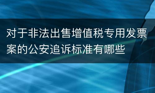 对于非法出售增值税专用发票案的公安追诉标准有哪些