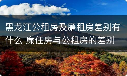黑龙江公租房及廉租房差别有什么 廉住房与公租房的差别