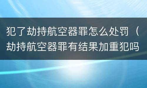 犯了劫持航空器罪怎么处罚（劫持航空器罪有结果加重犯吗）