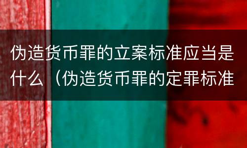 伪造货币罪的立案标准应当是什么（伪造货币罪的定罪标准）
