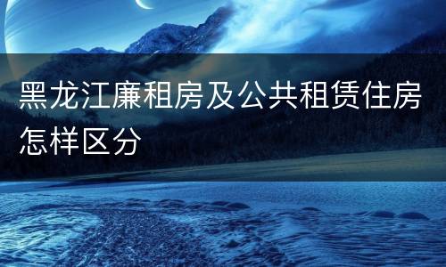 黑龙江廉租房及公共租赁住房怎样区分