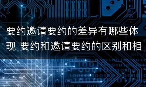 要约邀请要约的差异有哪些体现 要约和邀请要约的区别和相同点