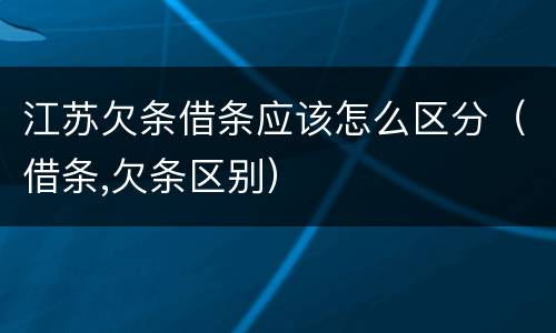 江苏欠条借条应该怎么区分（借条,欠条区别）