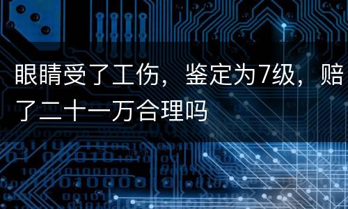 眼睛受了工伤，鉴定为7级，赔了二十一万合理吗