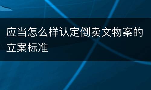 应当怎么样认定倒卖文物案的立案标准