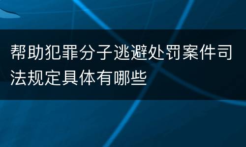 帮助犯罪分子逃避处罚案件司法规定具体有哪些