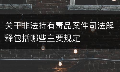 关于非法持有毒品案件司法解释包括哪些主要规定