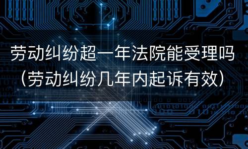 劳动纠纷超一年法院能受理吗（劳动纠纷几年内起诉有效）