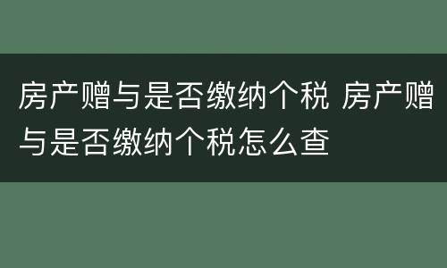 房产赠与是否缴纳个税 房产赠与是否缴纳个税怎么查