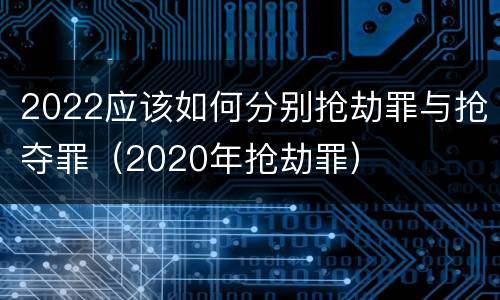 2022应该如何分别抢劫罪与抢夺罪（2020年抢劫罪）