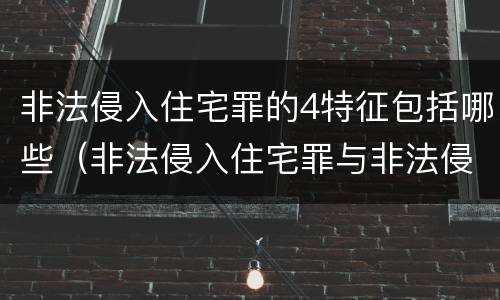 非法侵入住宅罪的4特征包括哪些（非法侵入住宅罪与非法侵入住宅区别）