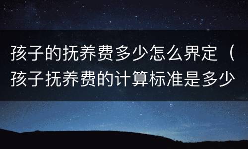 孩子的抚养费多少怎么界定（孩子抚养费的计算标准是多少）
