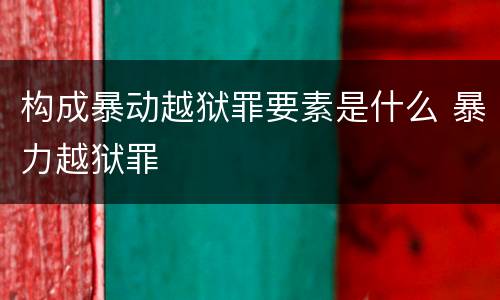 构成暴动越狱罪要素是什么 暴力越狱罪