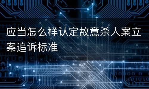 应当怎么样认定故意杀人案立案追诉标准