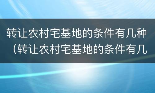 转让农村宅基地的条件有几种（转让农村宅基地的条件有几种方法）