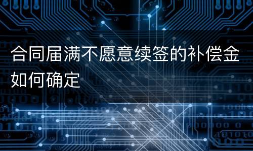 合同届满不愿意续签的补偿金如何确定