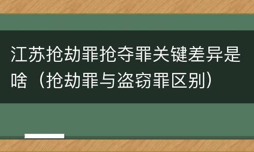 江苏抢劫罪抢夺罪关键差异是啥（抢劫罪与盗窃罪区别）