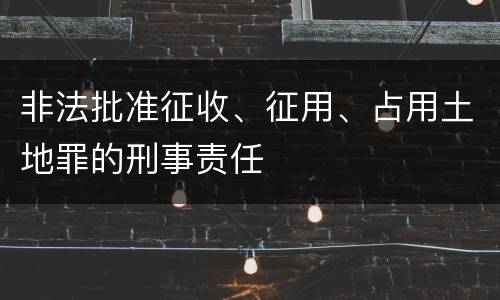 非法批准征收、征用、占用土地罪的刑事责任