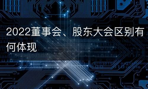 2022董事会、股东大会区别有何体现