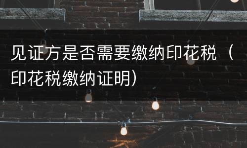 见证方是否需要缴纳印花税（印花税缴纳证明）