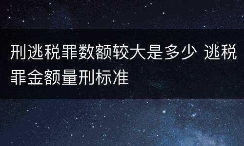 刑逃税罪数额较大是多少 逃税罪金额量刑标准