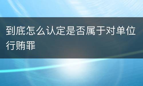 到底怎么认定是否属于对单位行贿罪
