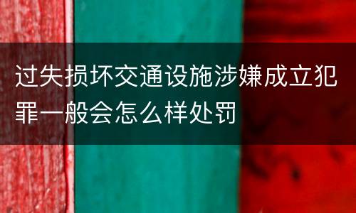 过失损坏交通设施涉嫌成立犯罪一般会怎么样处罚
