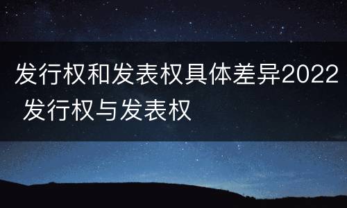 发行权和发表权具体差异2022 发行权与发表权