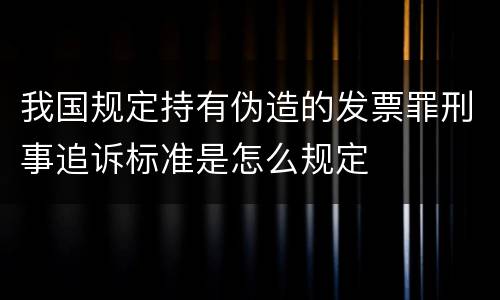 我国规定持有伪造的发票罪刑事追诉标准是怎么规定