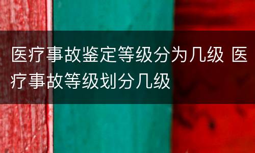 医疗事故鉴定等级分为几级 医疗事故等级划分几级