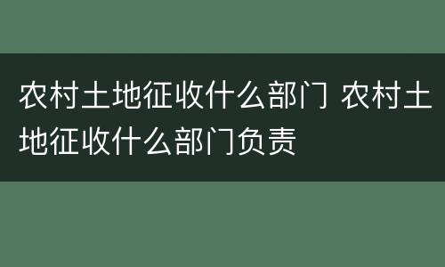 农村土地征收什么部门 农村土地征收什么部门负责