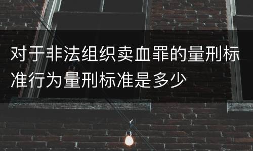 对于非法组织卖血罪的量刑标准行为量刑标准是多少