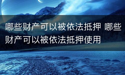 哪些财产可以被依法抵押 哪些财产可以被依法抵押使用