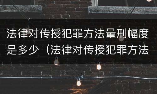 法律对传授犯罪方法量刑幅度是多少（法律对传授犯罪方法量刑幅度是多少）