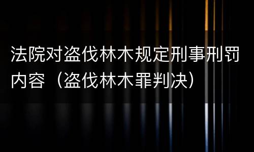 法院对盗伐林木规定刑事刑罚内容（盗伐林木罪判决）