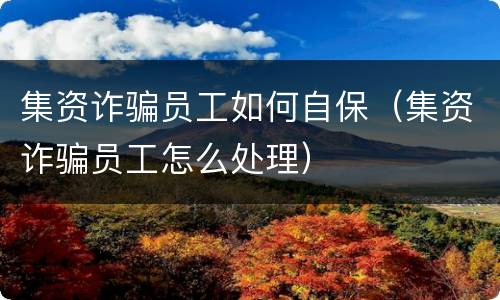 集资诈骗员工如何自保（集资诈骗员工怎么处理）