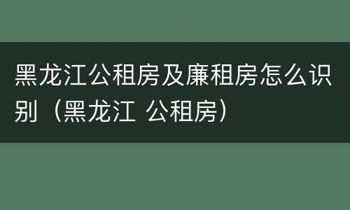 黑龙江公租房及廉租房怎么识别（黑龙江 公租房）