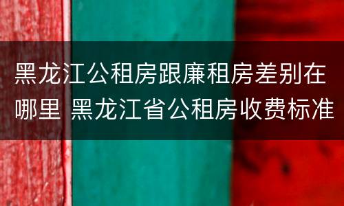 黑龙江公租房跟廉租房差别在哪里 黑龙江省公租房收费标准